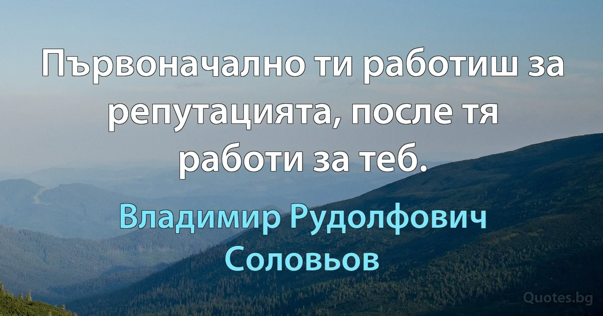 Първоначално ти работиш за репутацията, после тя работи за теб. (Владимир Рудолфович Соловьов)