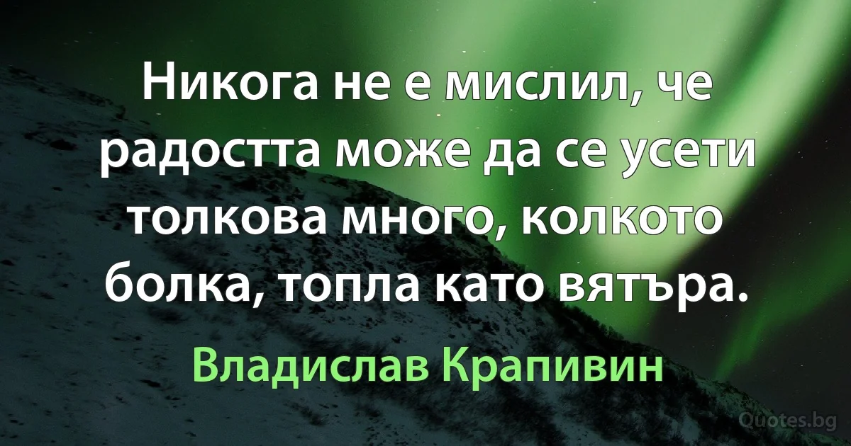 Никога не е мислил, че радостта може да се усети толкова много, колкото болка, топла като вятъра. (Владислав Крапивин)