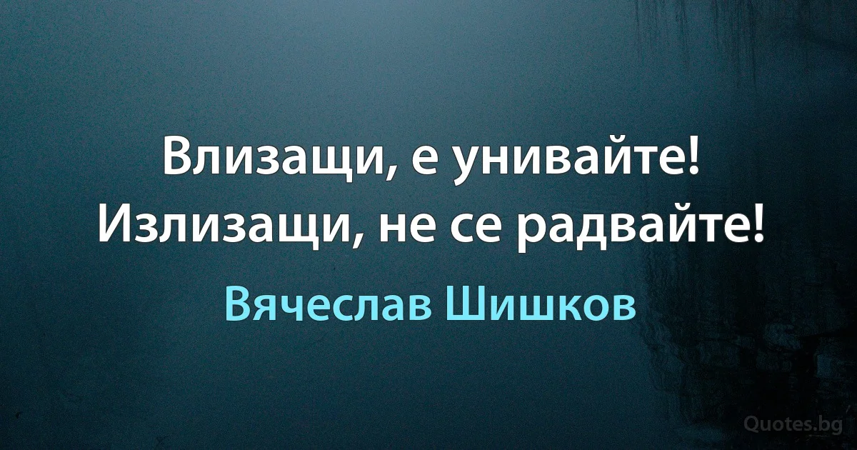 Влизащи, е унивайте! Излизащи, не се радвайте! (Вячеслав Шишков)