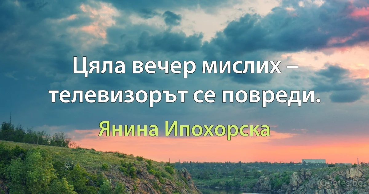 Цяла вечер мислих – телевизорът се повреди. (Янина Ипохорска)