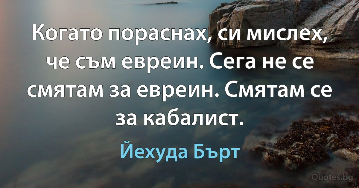 Когато пораснах, си мислех, че съм евреин. Сега не се смятам за евреин. Смятам се за кабалист. (Йехуда Бърт)