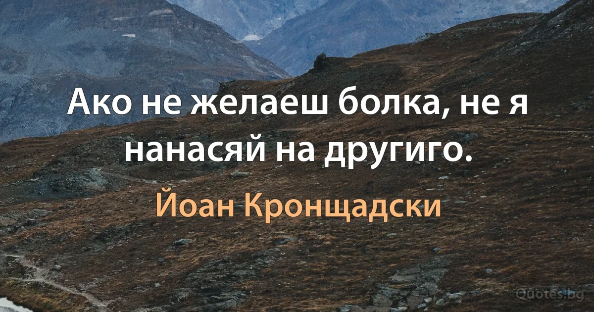 Ако не желаеш болка, не я нанасяй на другиго. (Йоан Кронщадски)