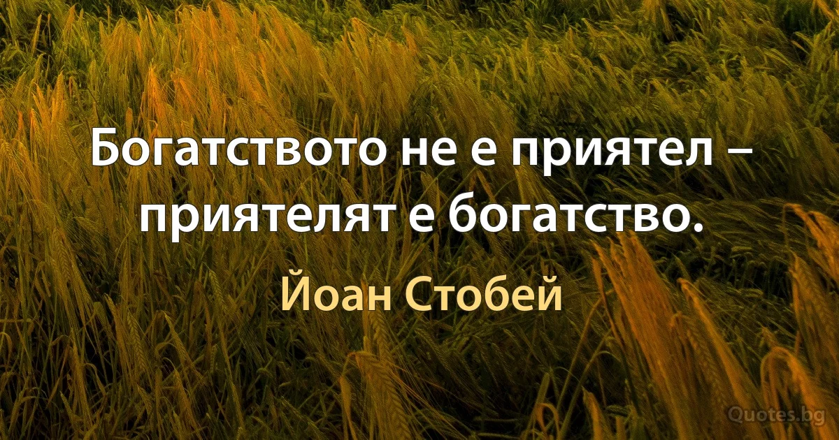 Богатството не е приятел – приятелят е богатство. (Йоан Стобей)