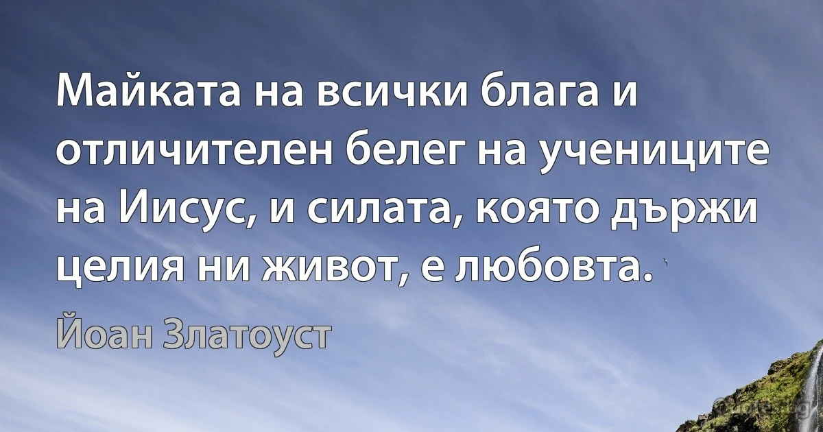 Майката на всички блага и отличителен белег на учениците на Иисус, и силата, която държи целия ни живот, е любовта. (Йоан Златоуст)