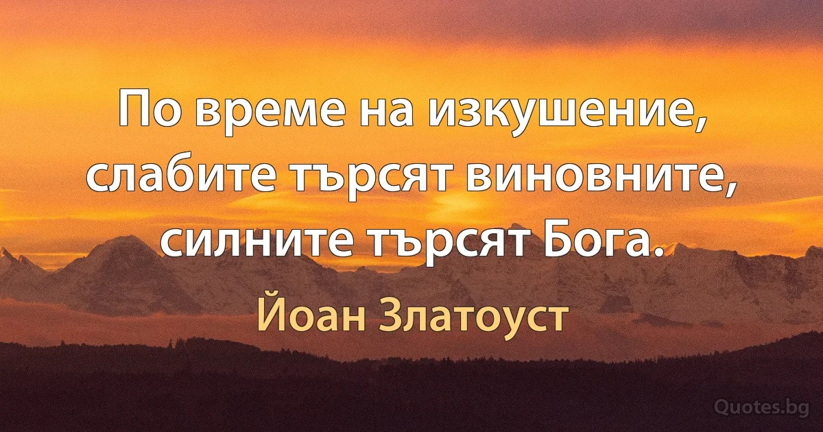 По време на изкушение, слабите търсят виновните, силните търсят Бога. (Йоан Златоуст)