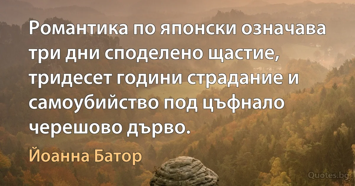 Романтика по японски означава три дни споделено щастие, тридесет години страдание и самоубийство под цъфнало черешово дърво. (Йоанна Батор)