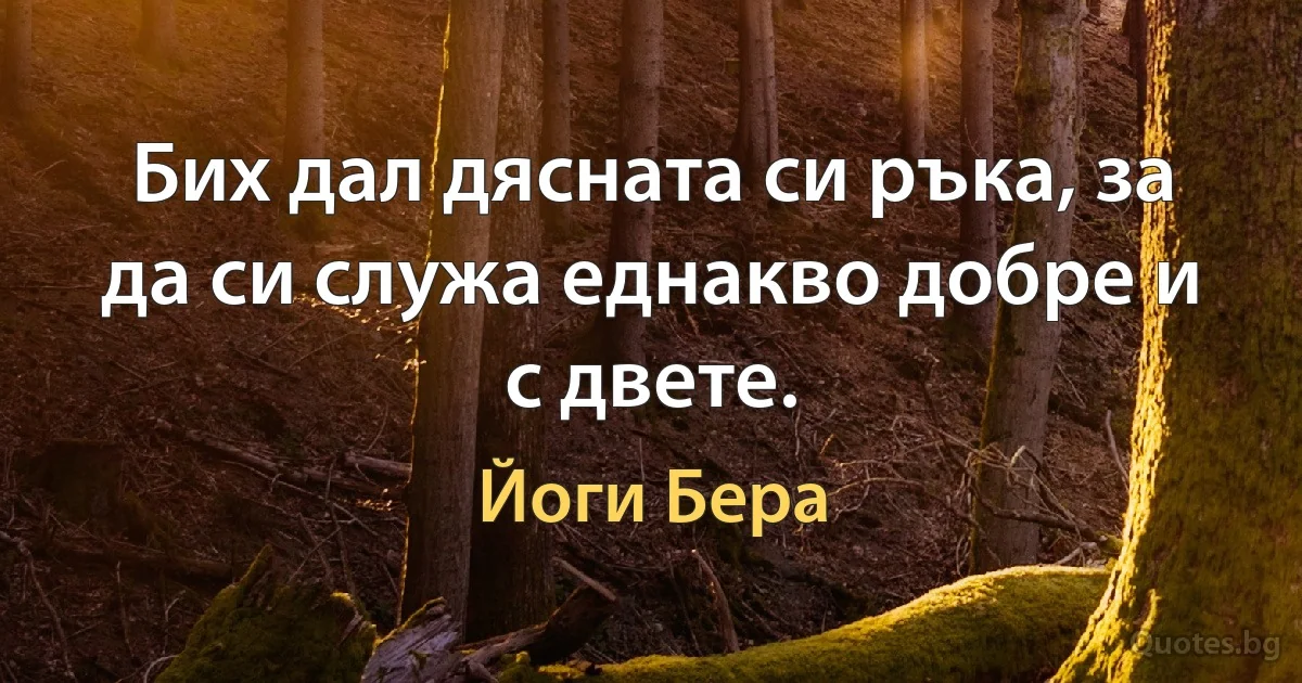 Бих дал дясната си ръка, за да си служа еднакво добре и с двете. (Йоги Бера)