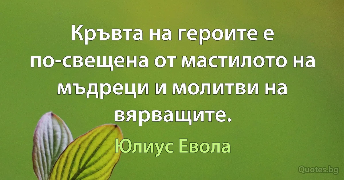 Кръвта на героите е по-свещена от мастилото на мъдреци и молитви на вярващите. (Юлиус Евола)