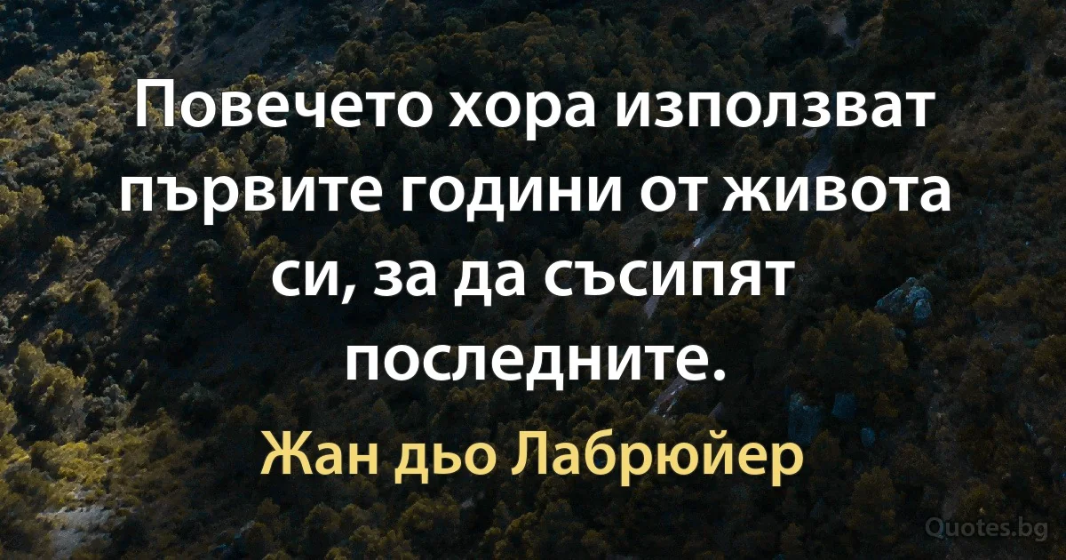 Повечето хора използват първите години от живота си, за да съсипят последните. (Жан дьо Лабрюйер)