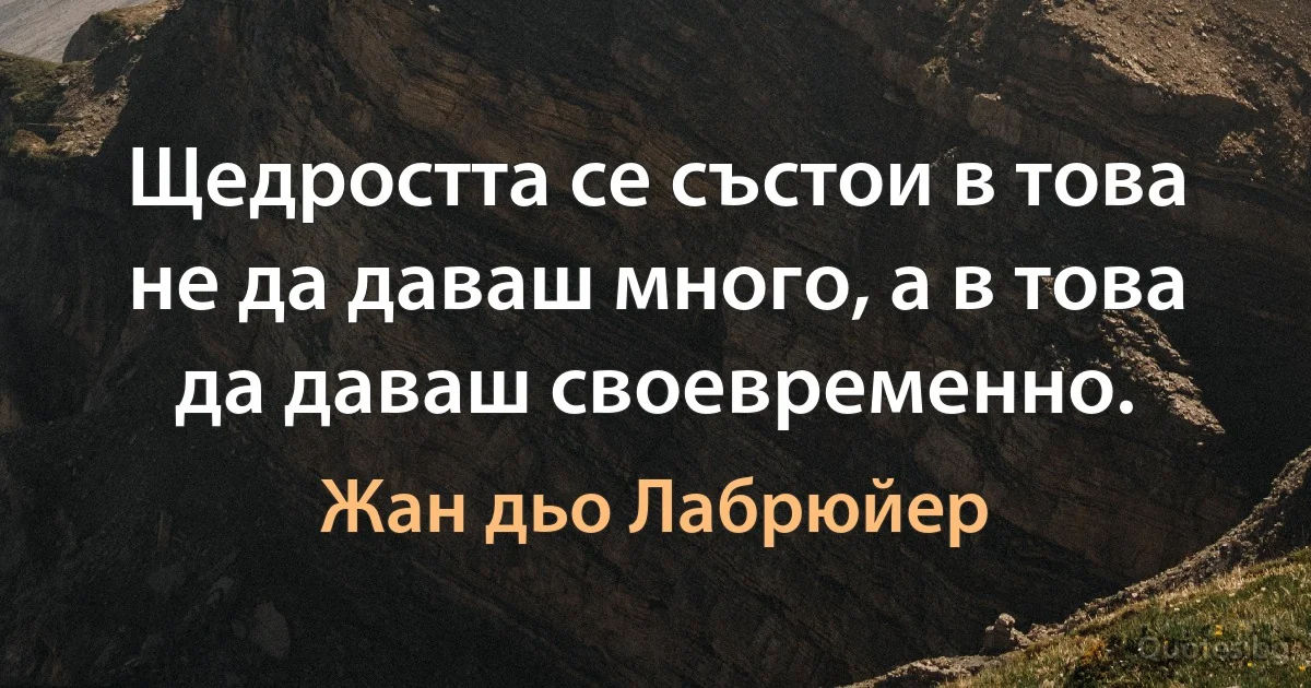 Щедростта се състои в това не да даваш много, а в това да даваш своевременно. (Жан дьо Лабрюйер)