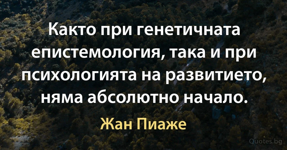 Както при генетичната епистемология, така и при психологията на развитието, няма абсолютно начало. (Жан Пиаже)