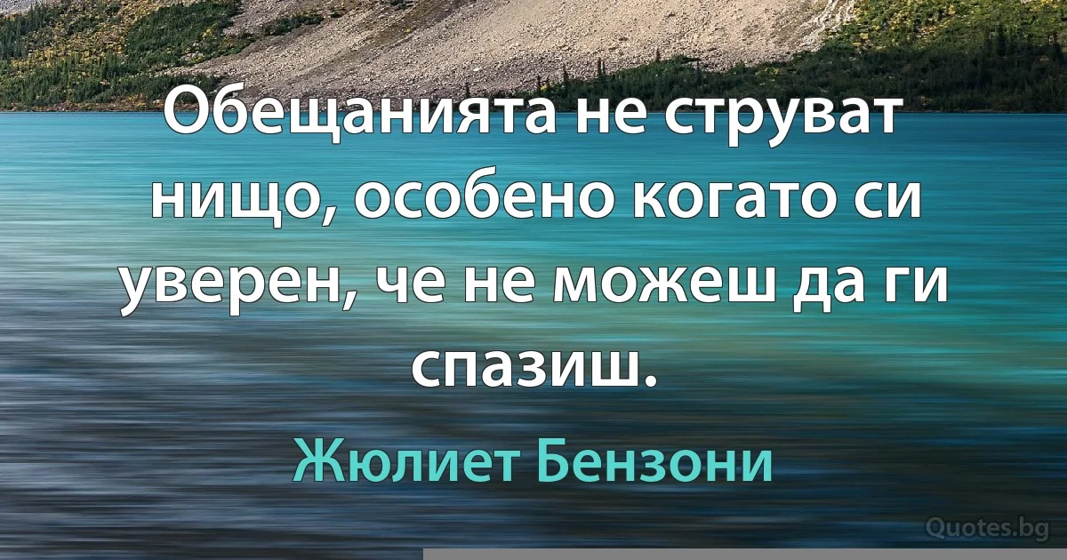 Обещанията не струват нищо, особено когато си уверен, че не можеш да ги спазиш. (Жюлиет Бензони)