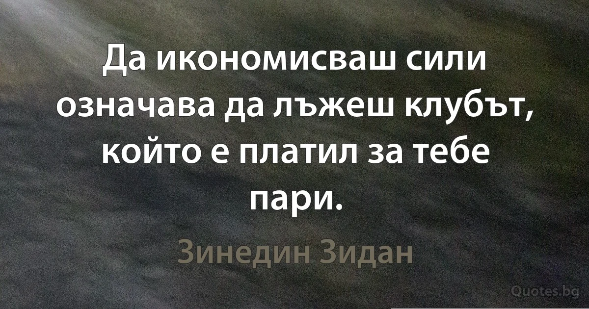 Да икономисваш сили означава да лъжеш клубът, който е платил за тебе пари. (Зинедин Зидан)