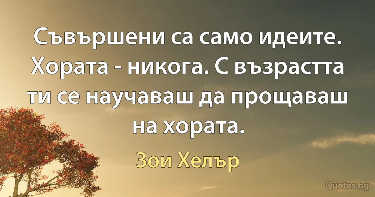 Съвършени са само идеите. Хората - никога. С възрастта ти се научаваш да прощаваш на хората. (Зои Хелър)