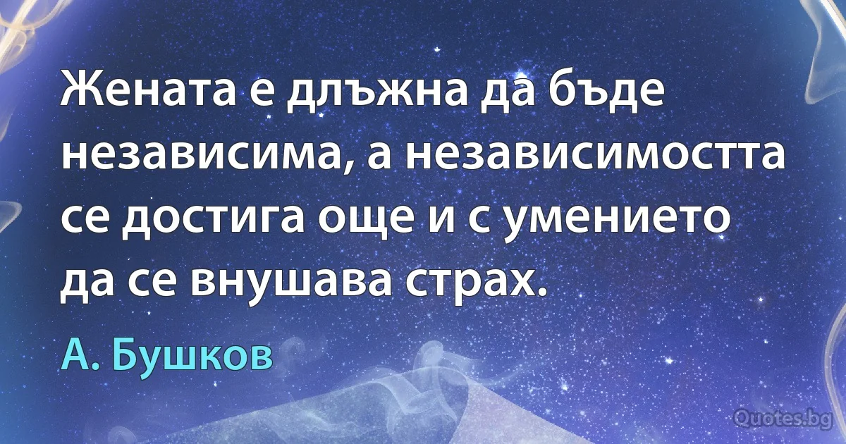 Жената е длъжна да бъде независима, а независимостта се достига още и с умението да се внушава страх. (А. Бушков)