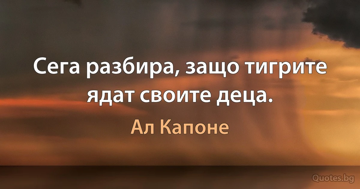 Сега разбира, защо тигрите ядат своите деца. (Ал Капоне)