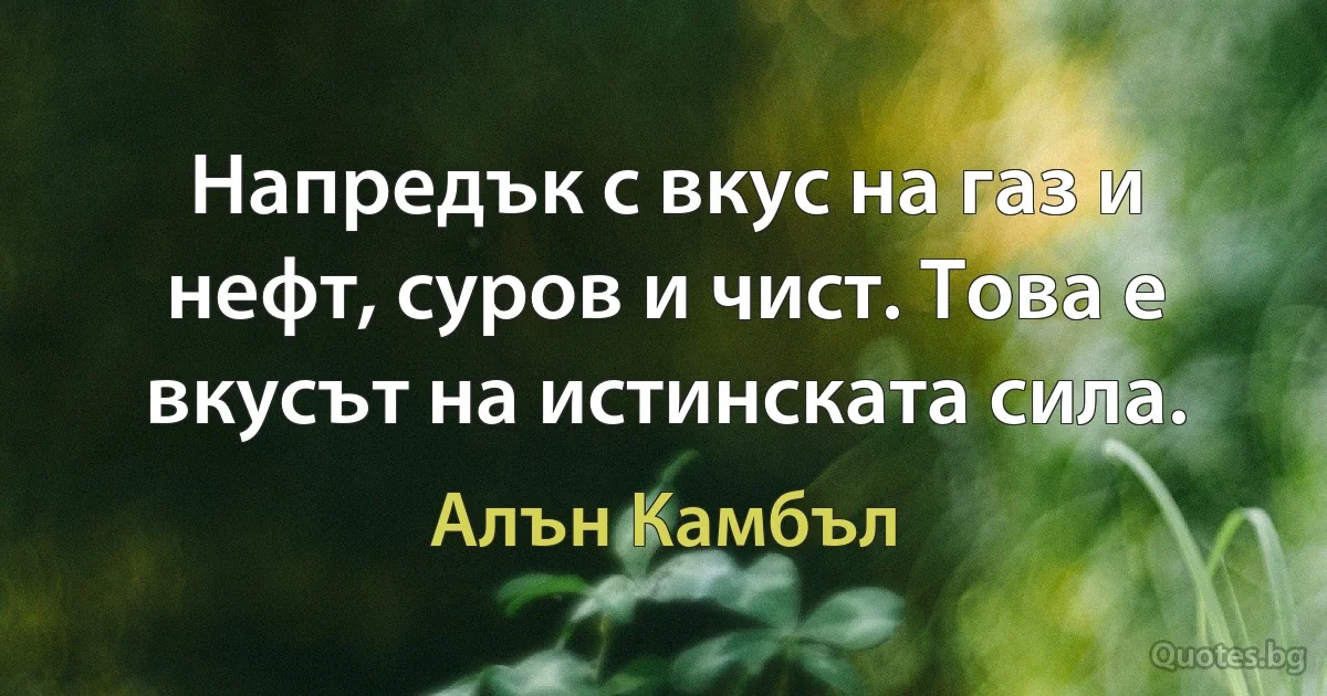 Напредък с вкус на газ и нефт, суров и чист. Това е вкусът на истинската сила. (Алън Камбъл)