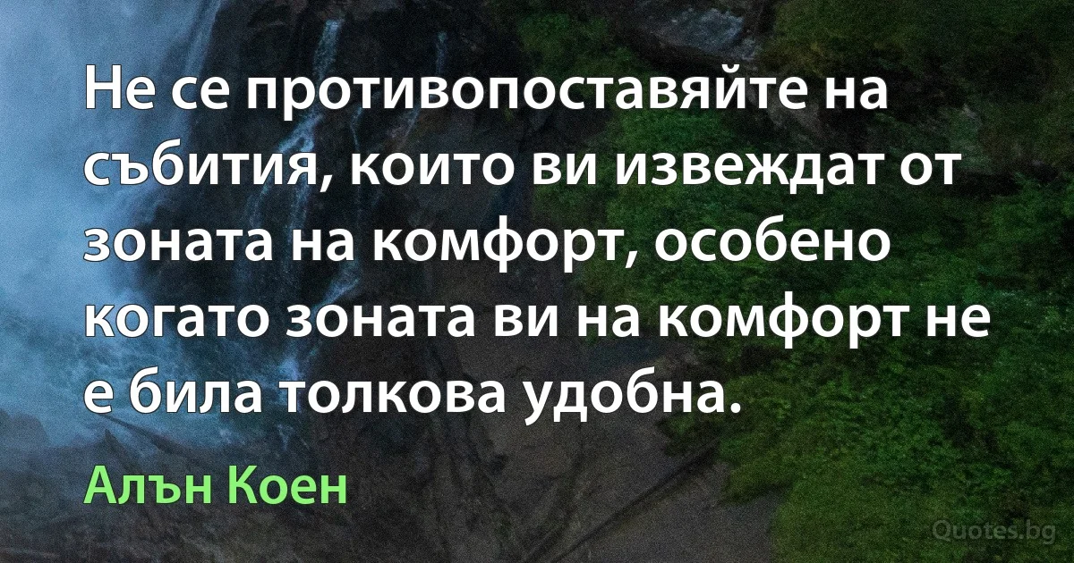 Не се противопоставяйте на събития, които ви извеждат от зоната на комфорт, особено когато зоната ви на комфорт не е била толкова удобна. (Алън Коен)