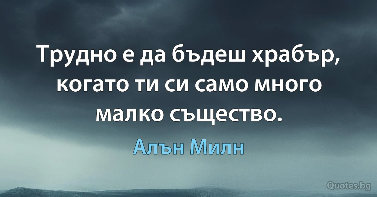 Трудно е да бъдеш храбър, когато ти си само много малко същество. (Алън Милн)