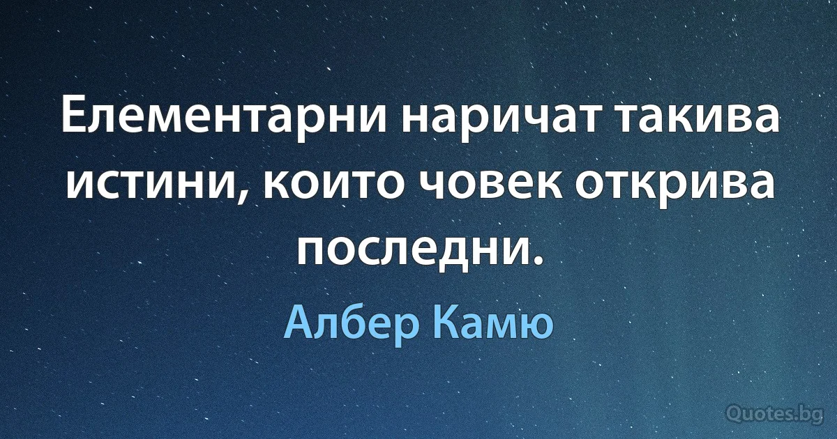 Елементарни наричат такива истини, които човек открива последни. (Албер Камю)