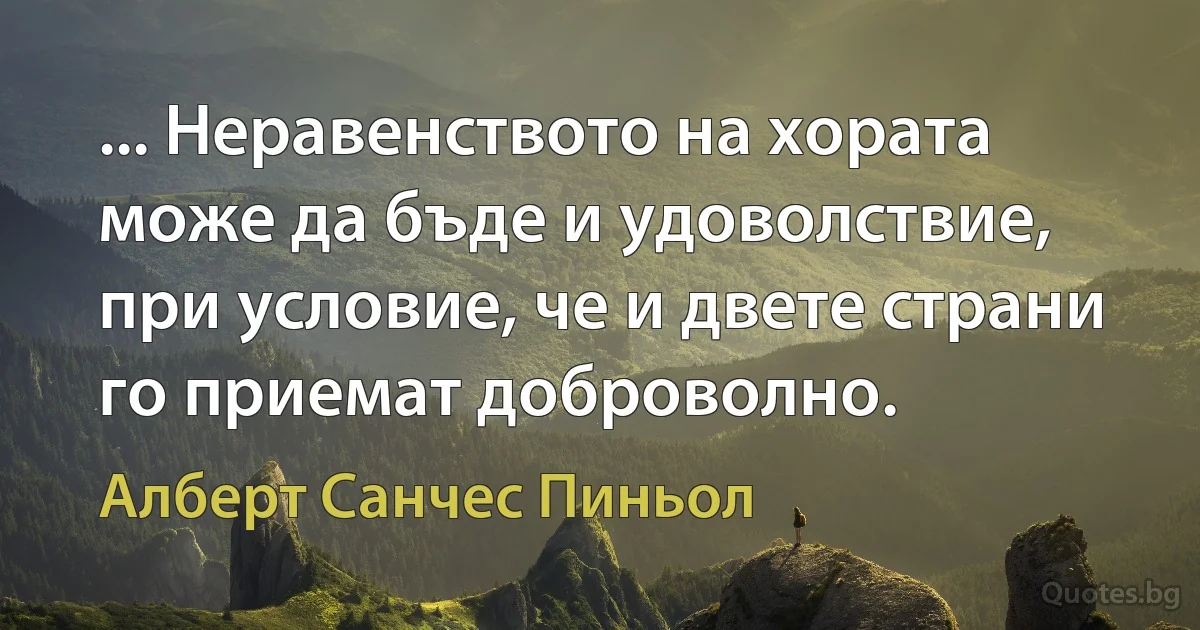 ... Неравенството на хората може да бъде и удоволствие, при условие, че и двете страни го приемат доброволно. (Алберт Санчес Пиньол)