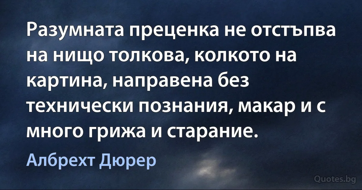 Разумната преценка не отстъпва на нищо толкова, колкото на картина, направена без технически познания, макар и с много грижа и старание. (Албрехт Дюрер)