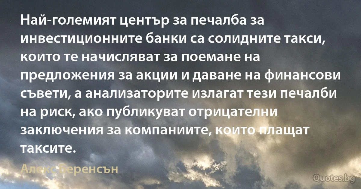 Най-големият център за печалба за инвестиционните банки са солидните такси, които те начисляват за поемане на предложения за акции и даване на финансови съвети, а анализаторите излагат тези печалби на риск, ако публикуват отрицателни заключения за компаниите, които плащат таксите. (Алекс Беренсън)