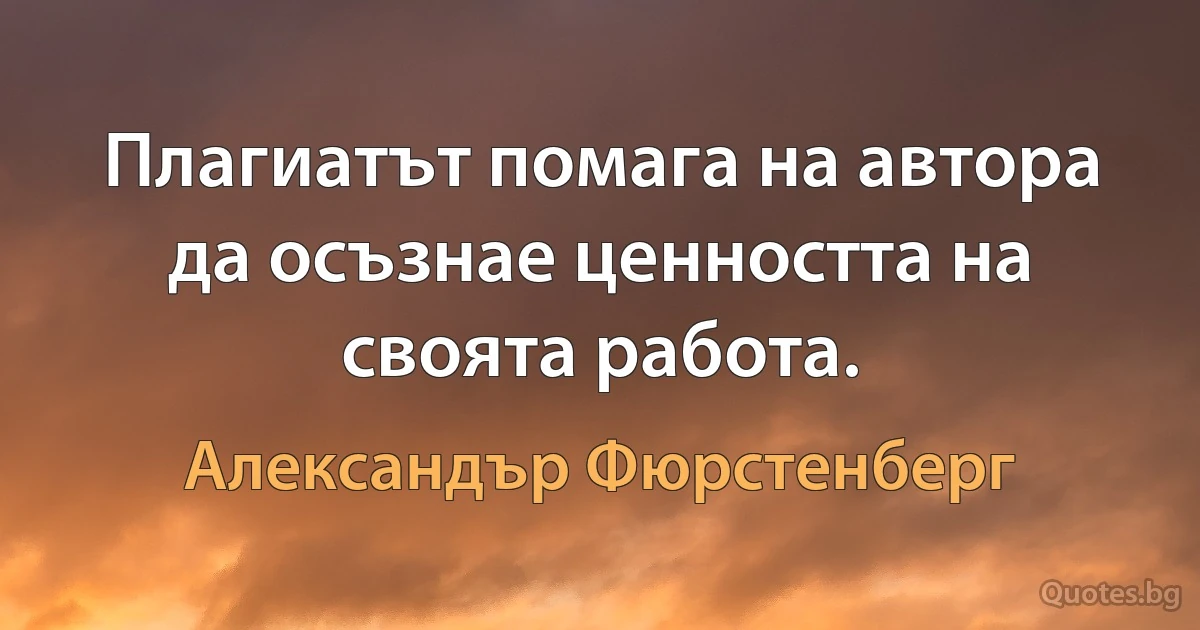 Плагиатът помага на автора да осъзнае ценността на своята работа. (Александър Фюрстенберг)