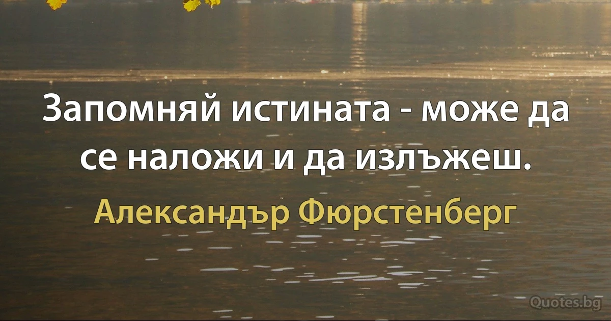 Запомняй истината - може да се наложи и да излъжеш. (Александър Фюрстенберг)