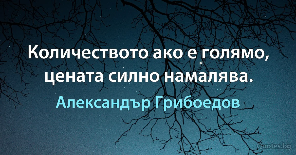 Количеството ако е голямо,
цената силно намалява. (Александър Грибоедов)