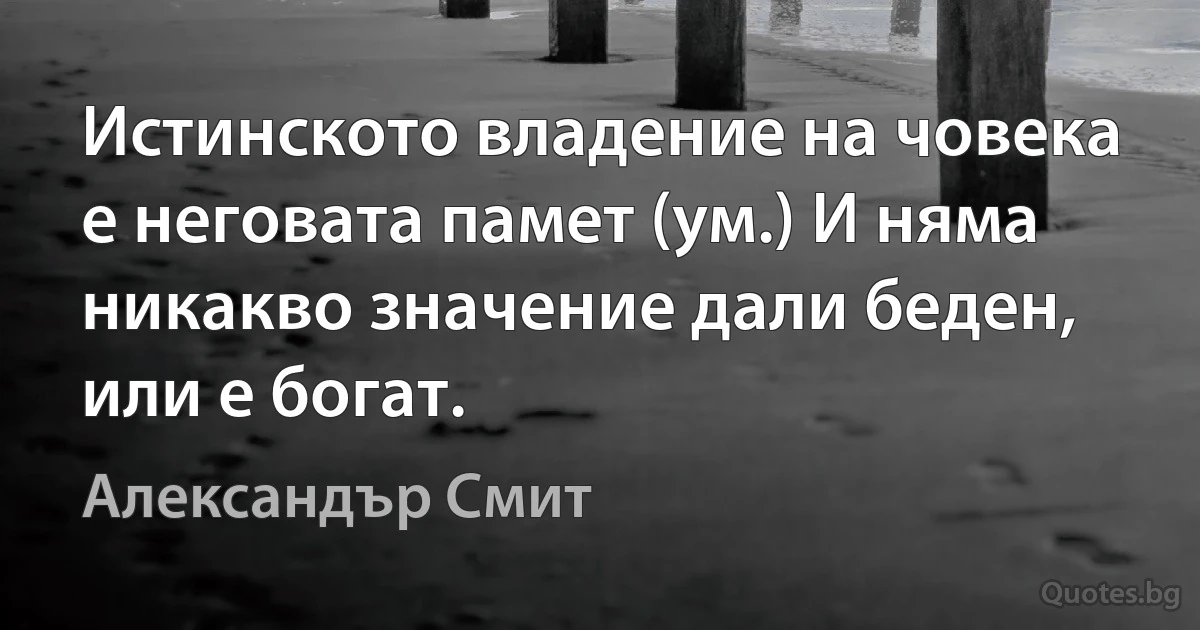 Истинското владение на човека е неговата памет (ум.) И няма никакво значение дали беден, или е богат. (Александър Смит)