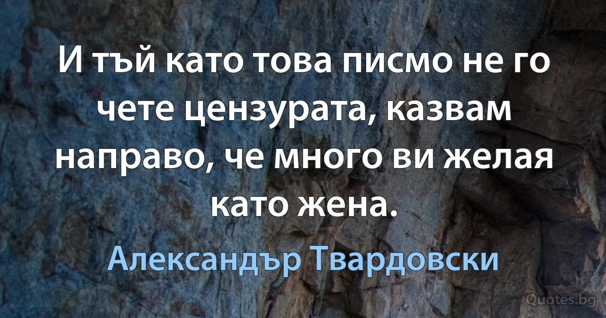 И тъй като това писмо не го чете цензурата, казвам направо, че много ви желая като жена. (Александър Твардовски)