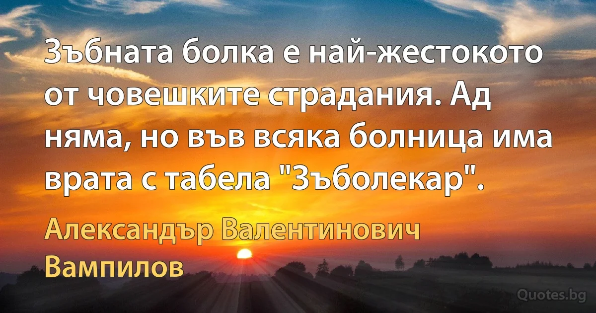 Зъбната болка е най-жестокото от човешките страдания. Ад няма, но във всяка болница има врата с табела "Зъболекар". (Александър Валентинович Вампилов)