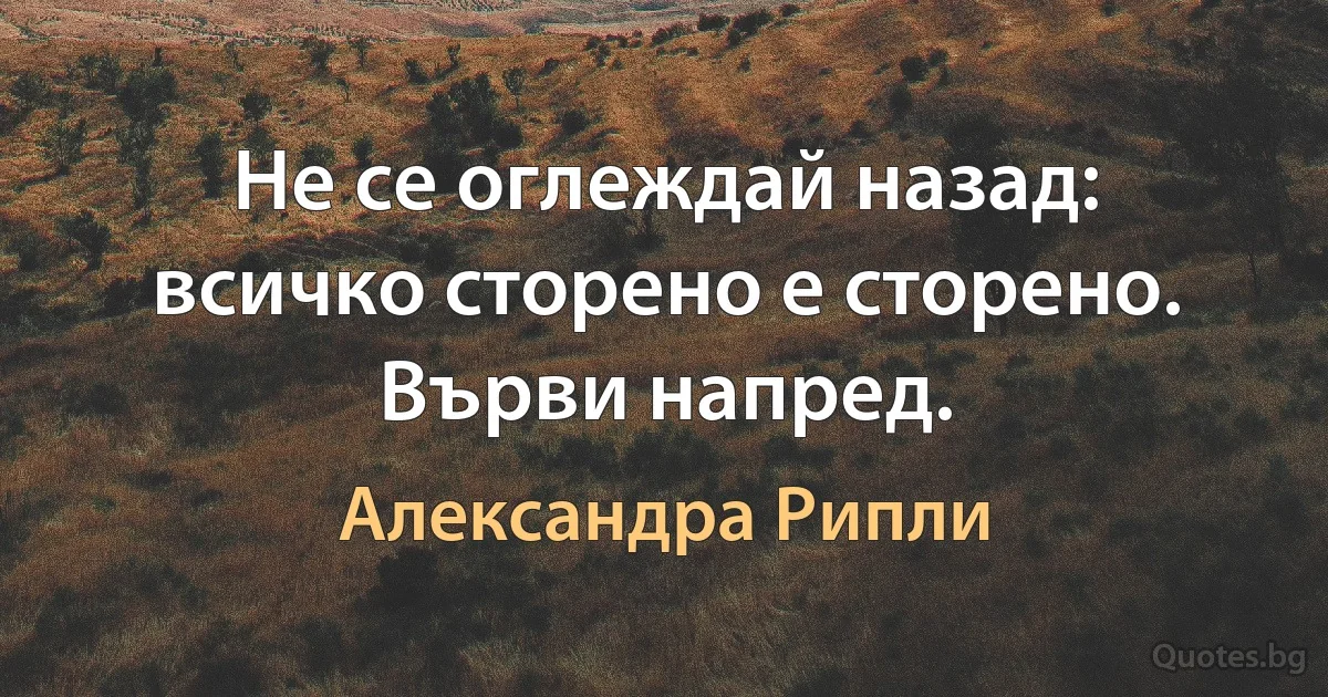 Не се оглеждай назад: всичко сторено е сторено. Върви напред. (Александра Рипли)