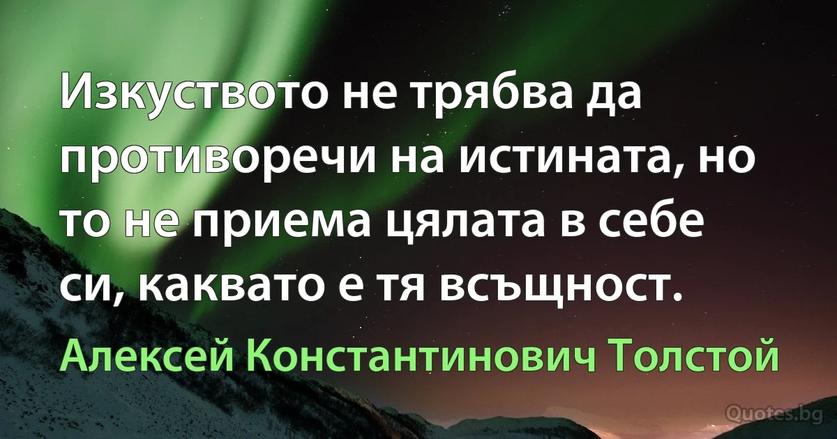 Изкуството не трябва да противоречи на истината, но то не приема цялата в себе си, каквато е тя всъщност. (Алексей Константинович Толстой)