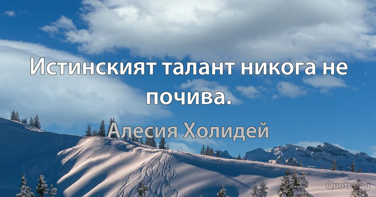 Истинският талант никога не почива. (Алесия Холидей)