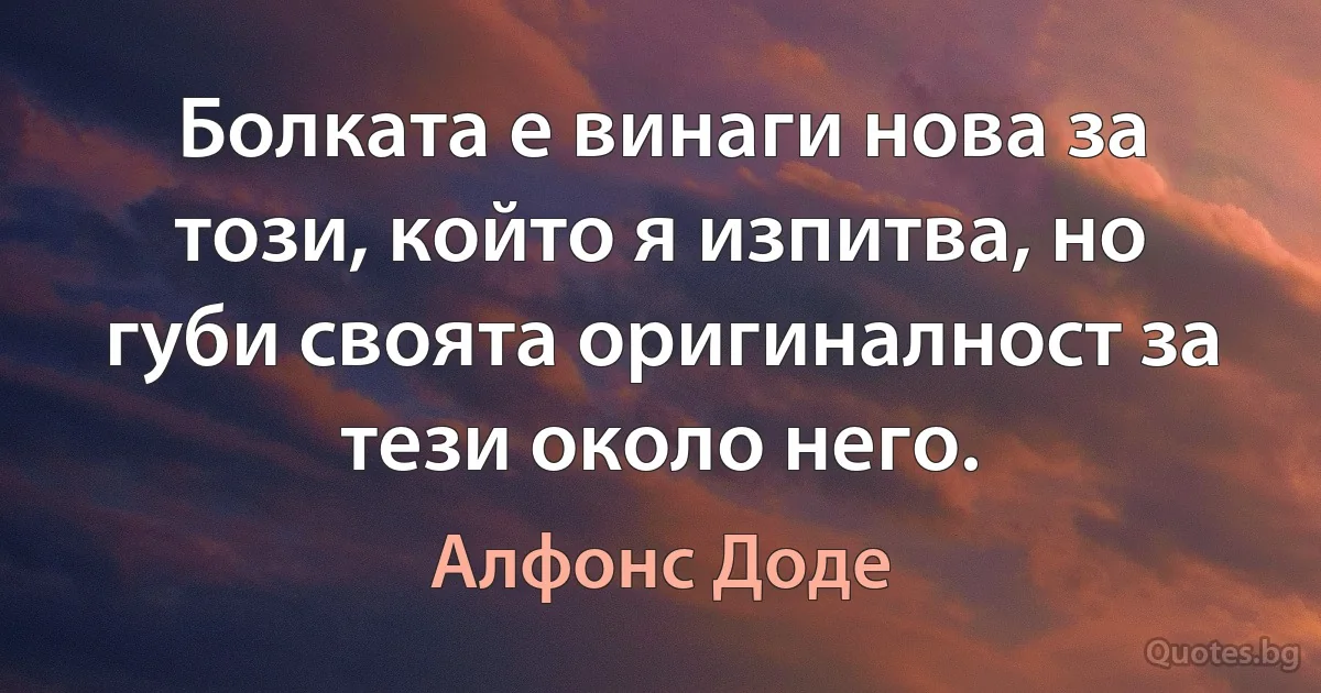 Болката е винаги нова за този, който я изпитва, но губи своята оригиналност за тези около него. (Алфонс Доде)