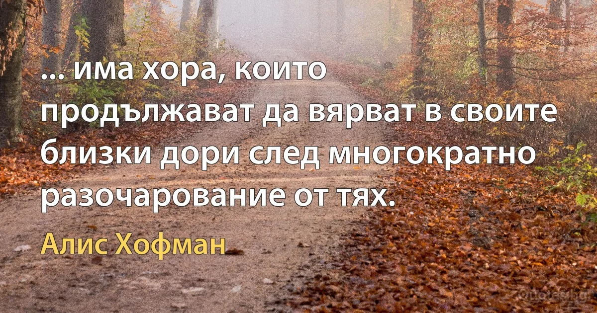 ... има хора, които продължават да вярват в своите близки дори след многократно разочарование от тях. (Алис Хофман)