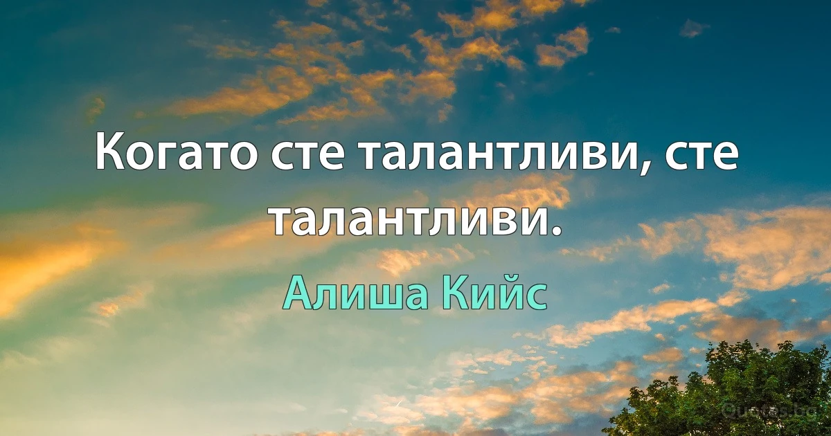 Когато сте талантливи, сте талантливи. (Алиша Кийс)