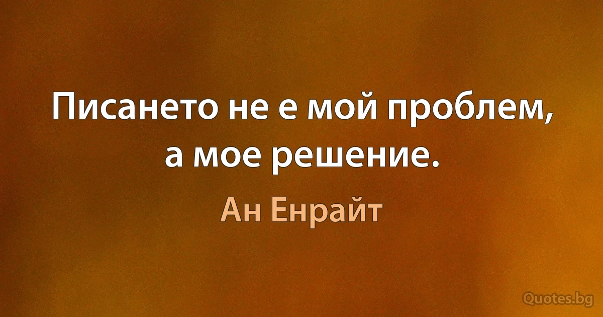 Писането не е мой проблем, а мое решение. (Ан Енрайт)