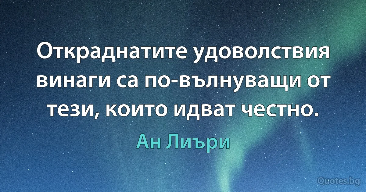 Откраднатите удоволствия винаги са по-вълнуващи от тези, които идват честно. (Ан Лиъри)