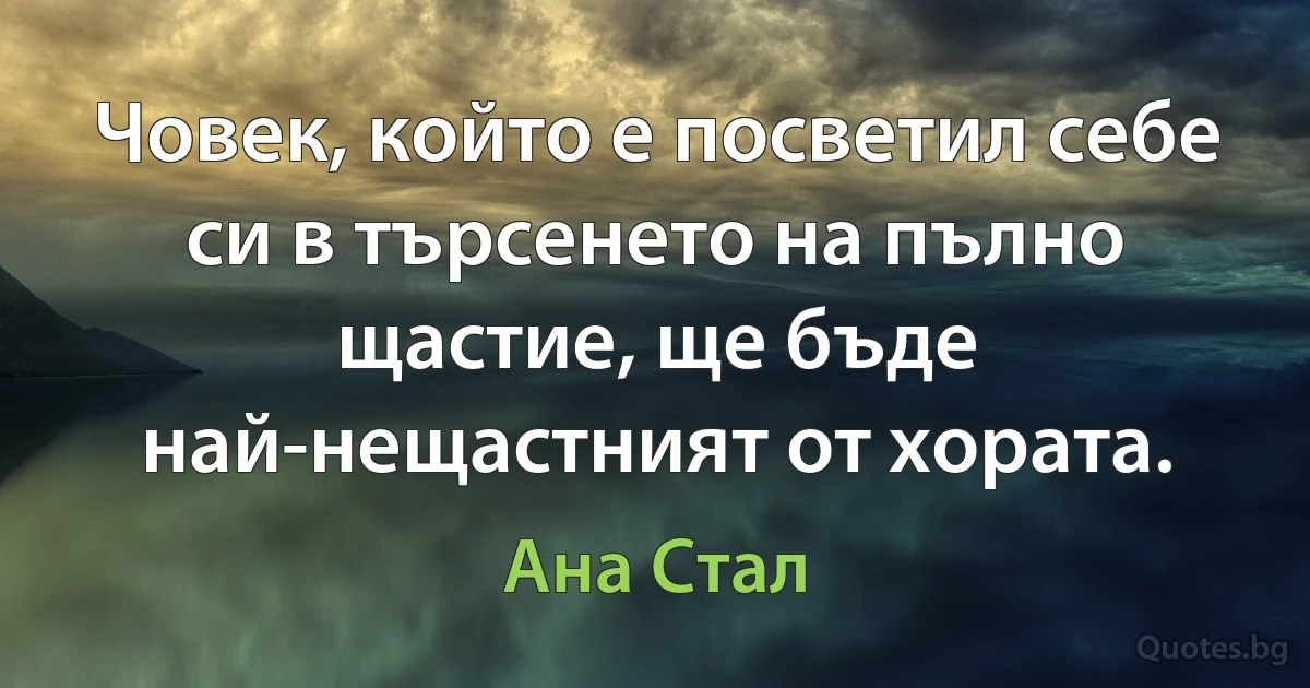 Човек, който е посветил себе си в търсенето на пълно щастие, ще бъде най-нещастният от хората. (Ана Стал)