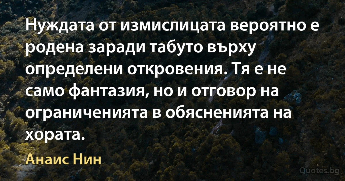 Нуждата от измислицата вероятно е родена заради табуто върху определени откровения. Тя е не само фантазия, но и отговор на ограниченията в обясненията на хората. (Анаис Нин)