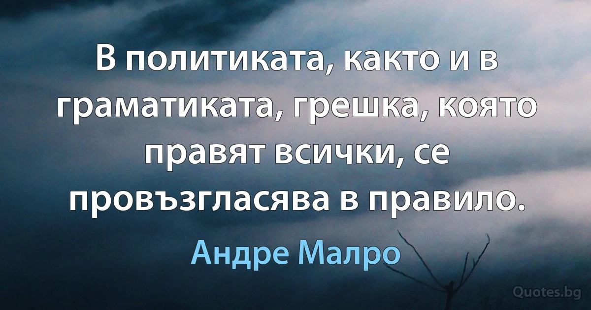 В политиката, както и в граматиката, грешка, която правят всички, се провъзгласява в правило. (Андре Малро)