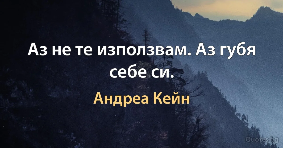 Аз не те използвам. Аз губя себе си. (Андреа Кейн)