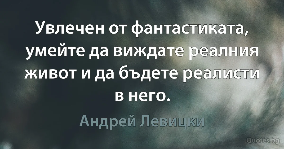 Увлечен от фантастиката, умейте да виждате реалния живот и да бъдете реалисти в него. (Андрей Левицки)