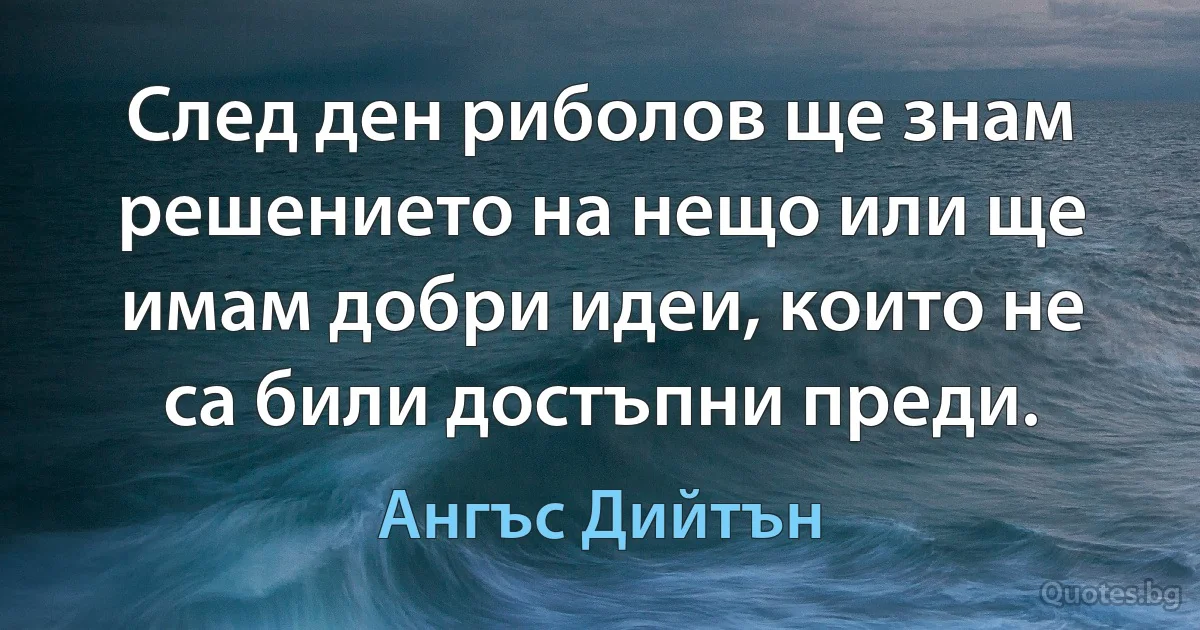 След ден риболов ще знам решението на нещо или ще имам добри идеи, които не са били достъпни преди. (Ангъс Дийтън)