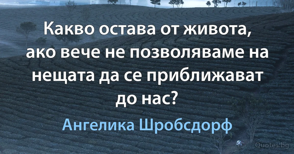 Какво остава от живота, ако вече не позволяваме на нещата да се приближават до нас? (Ангелика Шробсдорф)