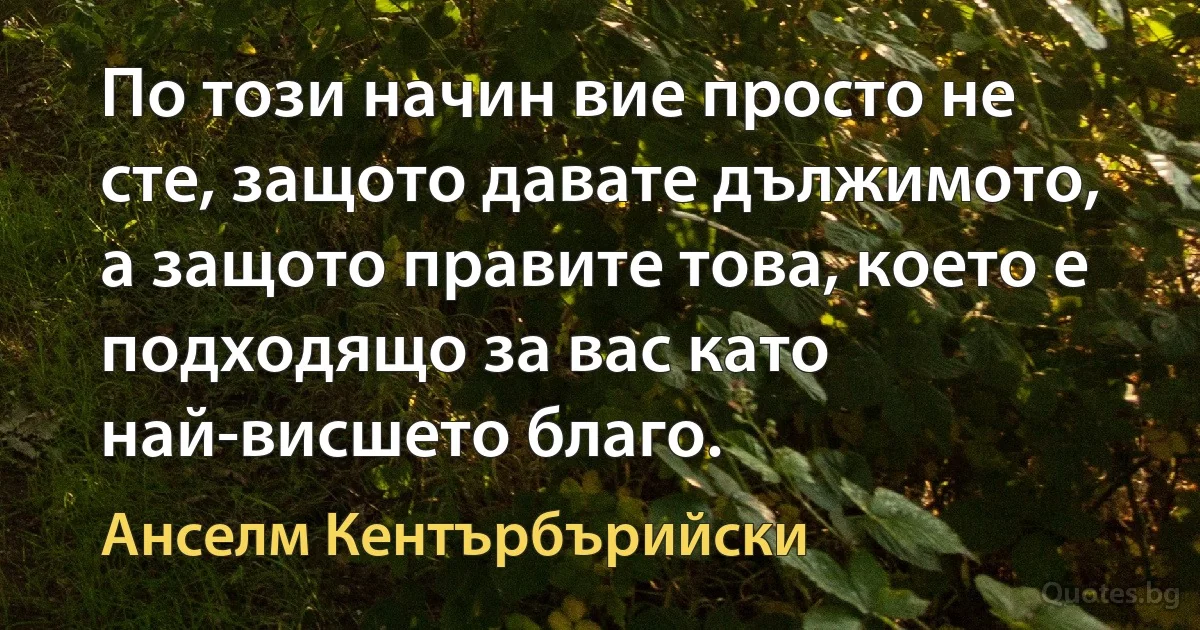 По този начин вие просто не сте, защото давате дължимото, а защото правите това, което е подходящо за вас като най-висшето благо. (Анселм Кентърбърийски)