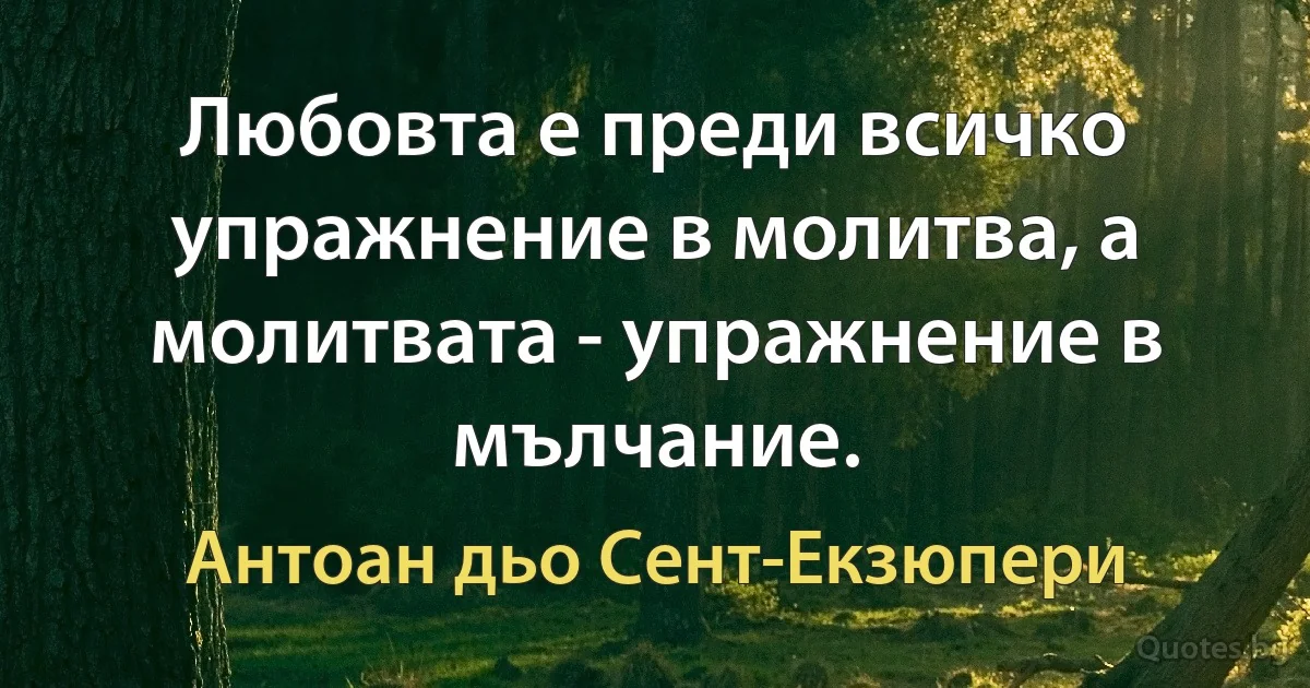 Любовта е преди всичко упражнение в молитва, а молитвата - упражнение в мълчание. (Антоан дьо Сент-Екзюпери)